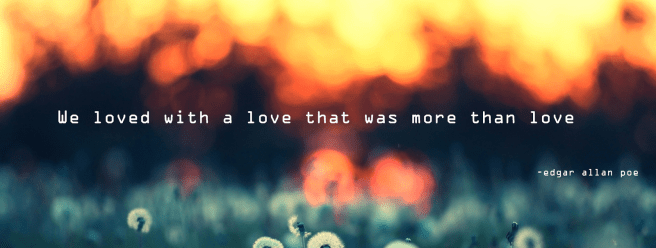 "We loved with a love that was more than love" - Edgar Allan Poe